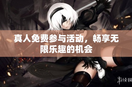 真人免费参与活动，畅享无限乐趣的机会
