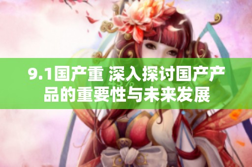 9.1国产重 深入探讨国产产品的重要性与未来发展