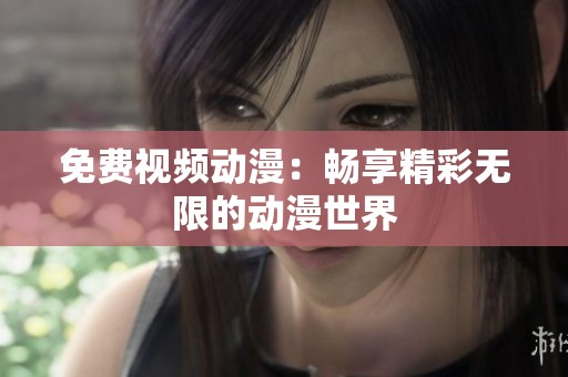 免费视频动漫：畅享精彩无限的动漫世界