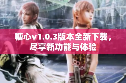 糖心v1.0.3版本全新下载，尽享新功能与体验
