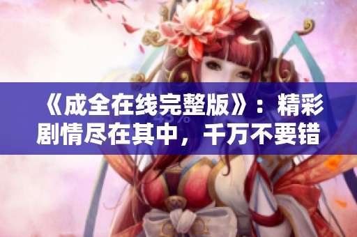 《成全在线完整版》：精彩剧情尽在其中，千万不要错过！