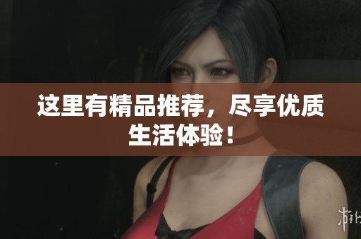 这里有精品推荐，尽享优质生活体验！