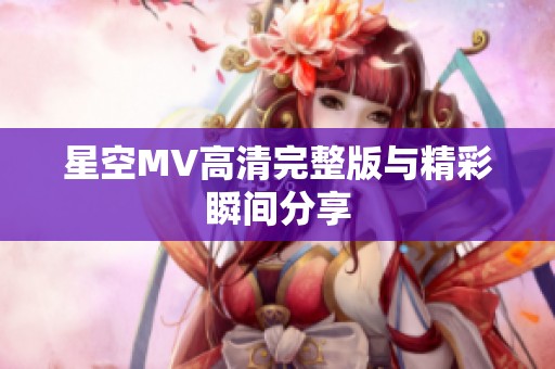 星空MV高清完整版与精彩瞬间分享