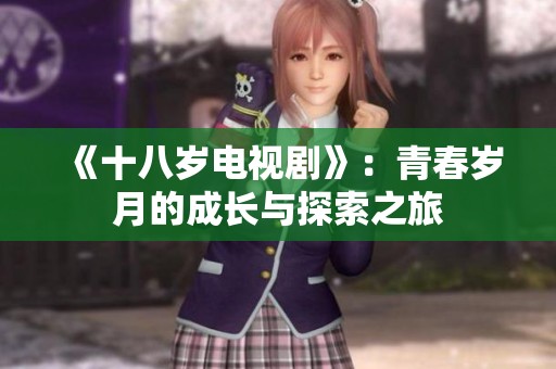 《十八岁电视剧》：青春岁月的成长与探索之旅