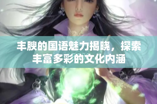 丰腴的国语魅力揭晓，探索丰富多彩的文化内涵