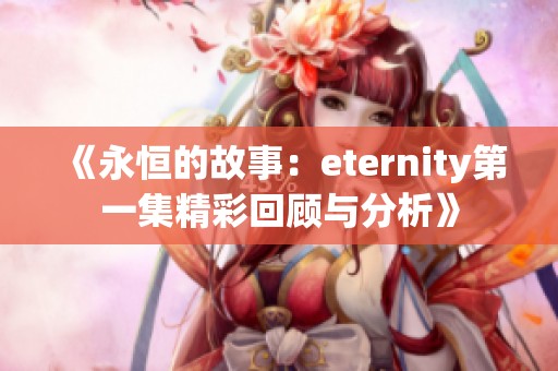 《永恒的故事:eternity第一集精彩回顾与分析》 《永恒的故事:eternity第一集精彩回顾与分析》