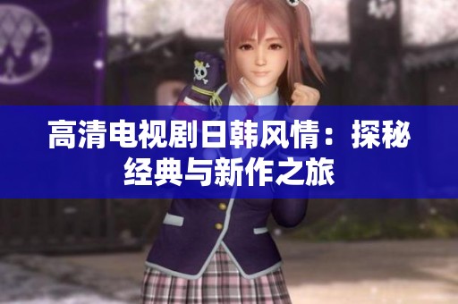 高清电视剧日韩风情：探秘经典与新作之旅