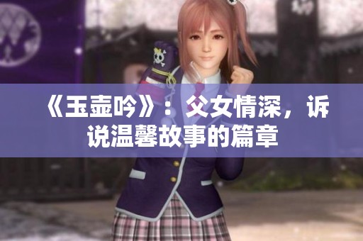 《玉壶吟》：父女情深，诉说温馨故事的篇章