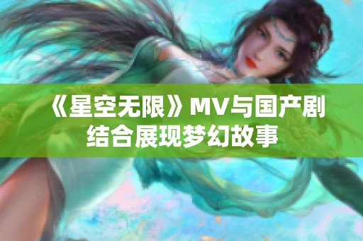 《星空无限》MV与国产剧结合展现梦幻故事