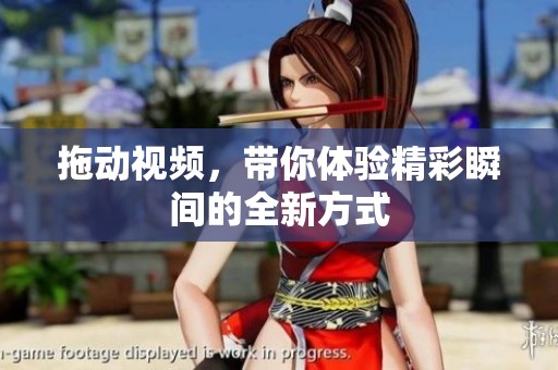 拖动视频，带你体验精彩瞬间的全新方式