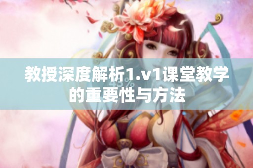 教授深度解析1.v1课堂教学的重要性与方法