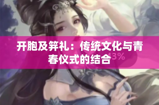 开胞及笄礼：传统文化与青春仪式的结合