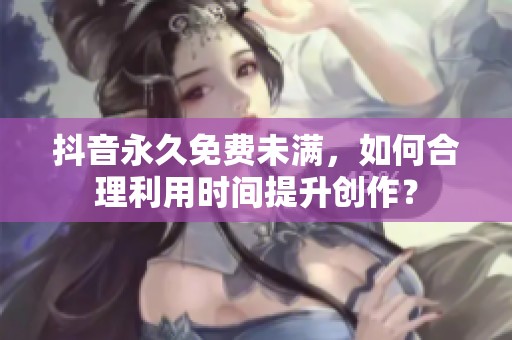 抖音永久免费未满，如何合理利用时间提升创作？
