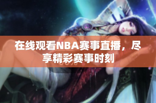 在线观看NBA赛事直播，尽享精彩赛事时刻
