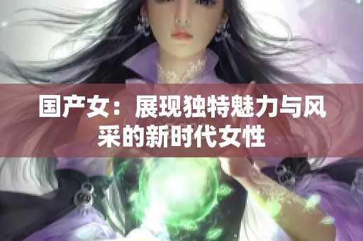 国产女：展现独特魅力与风采的新时代女性