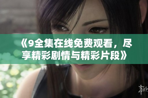 《9全集在线免费观看，尽享精彩剧情与精彩片段》