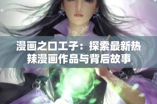 漫画之口工子:探索最新热辣漫画作品与背后故事 漫画之口工子:探索最新热辣漫画作品与背后故事