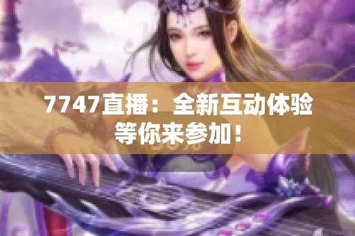 7747直播：全新互动体验等你来参加！