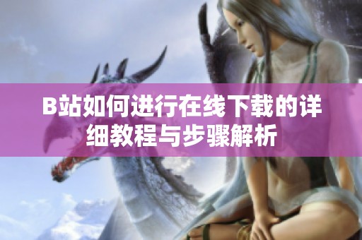 B站如何进行在线下载的详细教程与步骤解析