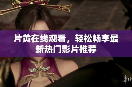 片黄在线观看，轻松畅享最新热门影片推荐