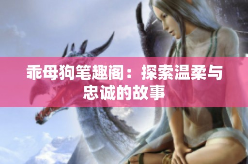 乖母狗笔趣阁：探索温柔与忠诚的故事