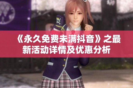 《永久免费未满抖音》之最新活动详情及优惠分析