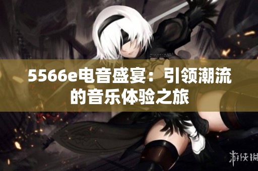 5566e电音盛宴：引领潮流的音乐体验之旅