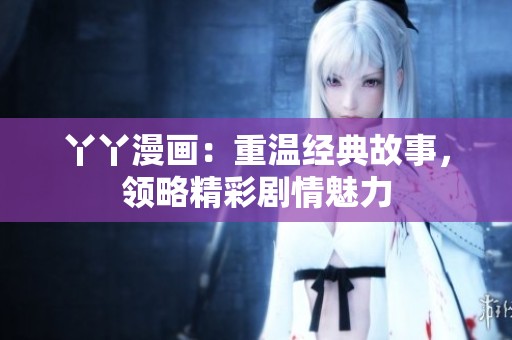 丫丫漫画：重温经典故事，领略精彩剧情魅力