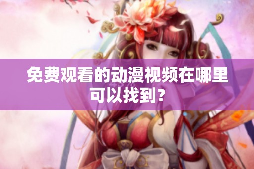 免费观看的动漫视频在哪里可以找到？