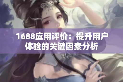 1688应用评价：提升用户体验的关键因素分析