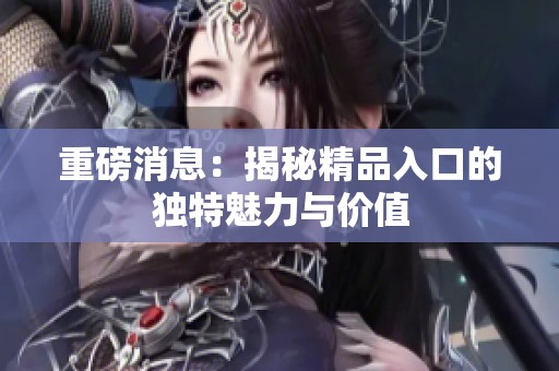 重磅消息：揭秘精品入口的独特魅力与价值