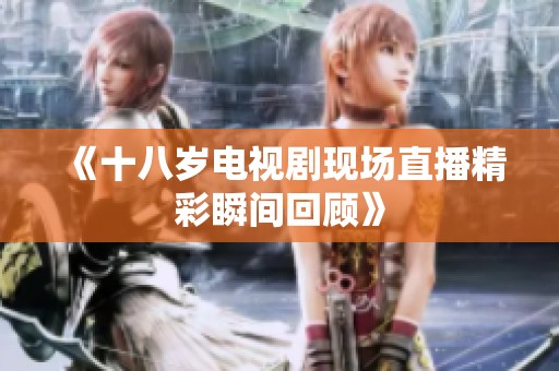 《十八岁电视剧现场直播精彩瞬间回顾》