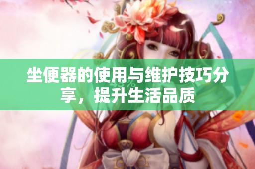 坐便器的使用与维护技巧分享，提升生活品质