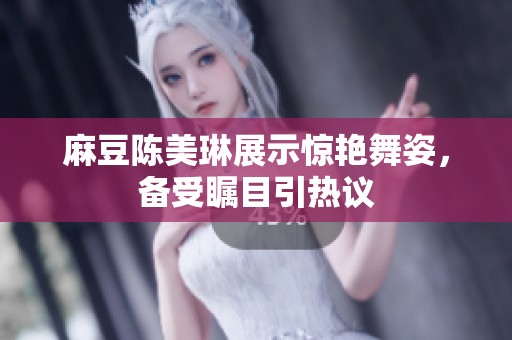 麻豆陈美琳展示惊艳舞姿，备受瞩目引热议