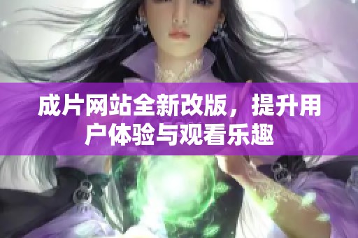 成片网站全新改版，提升用户体验与观看乐趣