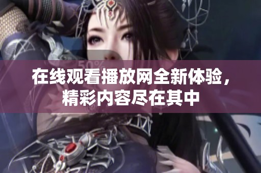 在线观看播放网全新体验，精彩内容尽在其中