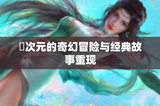 囧次元的奇幻冒险与经典故事重现