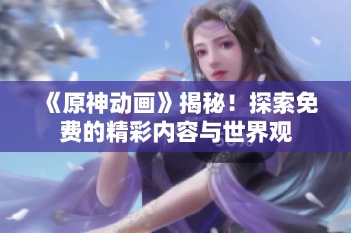 《原神动画》揭秘！探索免费的精彩内容与世界观