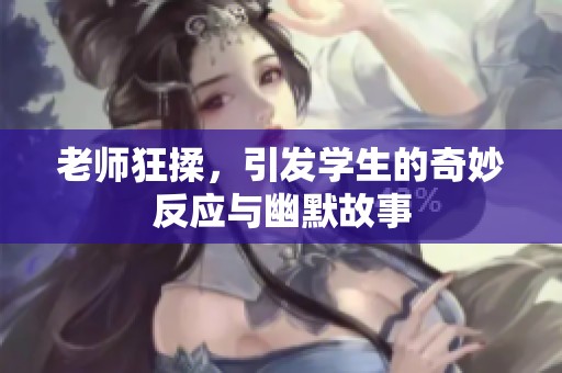 老师狂揉，引发学生的奇妙反应与幽默故事