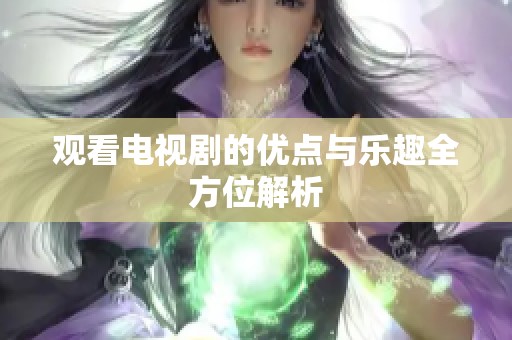 观看电视剧的优点与乐趣全方位解析