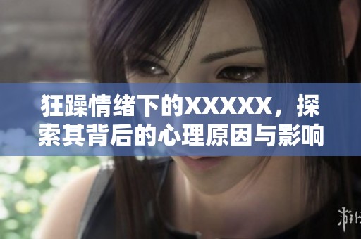 狂躁情绪下的XXXXX，探索其背后的心理原因与影响