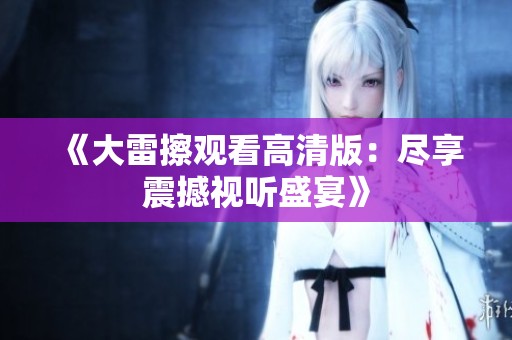 《大雷擦观看高清版：尽享震撼视听盛宴》
