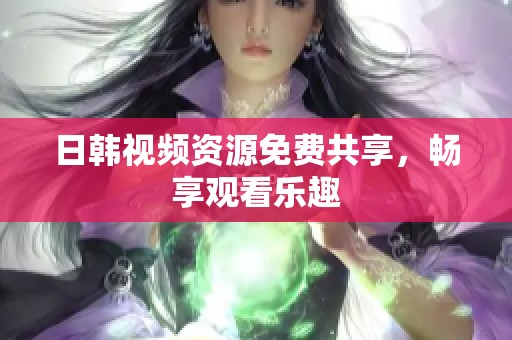 日韩视频资源免费共享，畅享观看乐趣