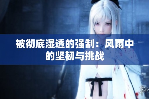 被彻底湿透的强制：风雨中的坚韧与挑战