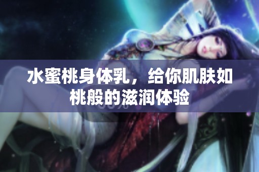 水蜜桃身体乳，给你肌肤如桃般的滋润体验