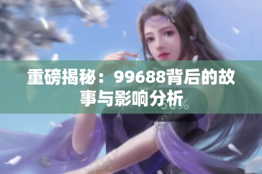 重磅揭秘：99688背后的故事与影响分析
