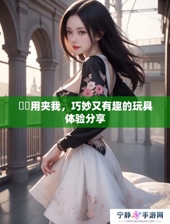 妺妺用夹我，巧妙又有趣的玩具体验分享
