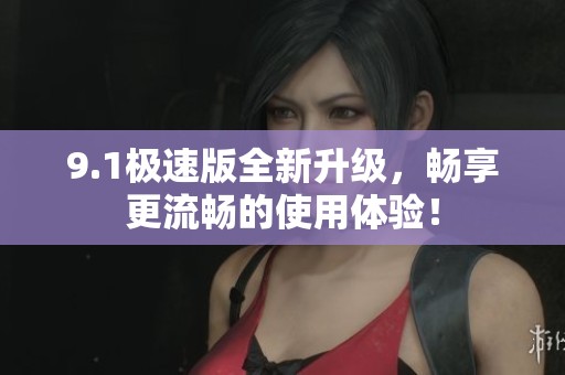 9.1极速版全新升级，畅享更流畅的使用体验！