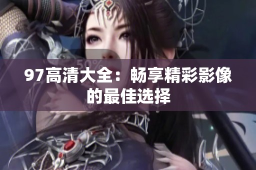 97高清大全：畅享精彩影像的最佳选择