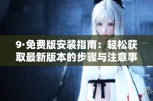 9·免费版安装指南：轻松获取最新版本的步骤与注意事项